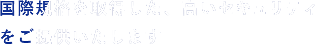 国際規格を取得した、高いセキュリティをご提供いたします